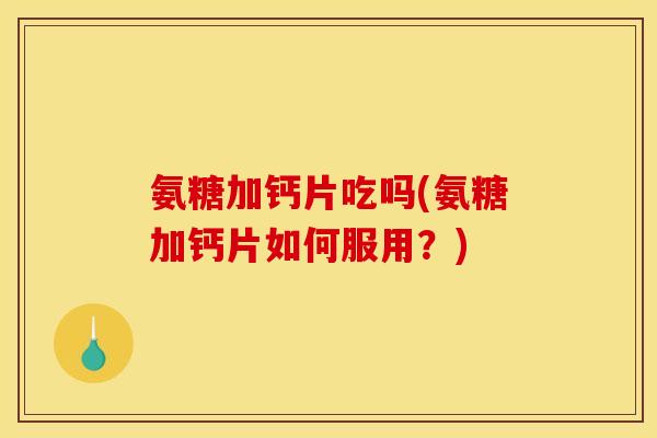 氨糖加钙片吃吗(氨糖加钙片如何服用？)