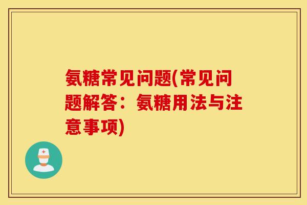 氨糖常见问题(常见问题解答：氨糖用法与注意事项)