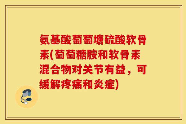 氨基酸萄萄塘硫酸软骨素(萄萄糖胺和软骨素混合物对关节有益，可缓解疼痛和炎症)