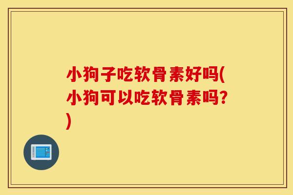 小狗子吃软骨素好吗(小狗可以吃软骨素吗？)