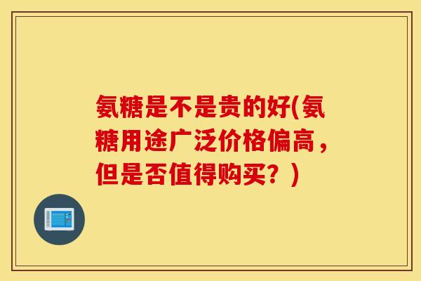 氨糖是不是贵的好(氨糖用途广泛价格偏高，但是否值得购买？)