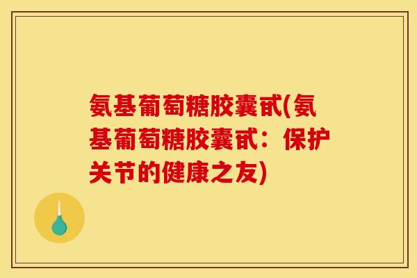 氨基葡萄糖胶囊甙(氨基葡萄糖胶囊甙：保护关节的健康之友)