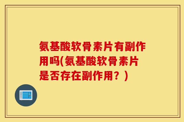 氨基酸软骨素片有副作用吗(氨基酸软骨素片是否存在副作用？)