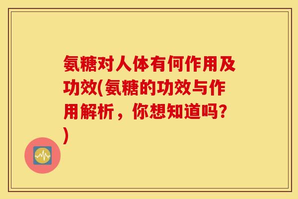 氨糖对人体有何作用及功效(氨糖的功效与作用解析，你想知道吗？)