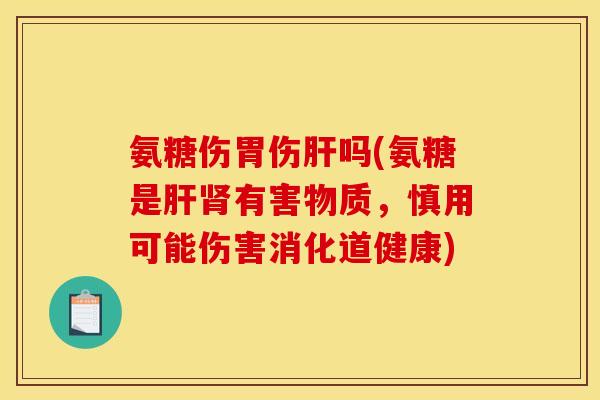 氨糖伤胃伤肝吗(氨糖是肝肾有害物质，慎用可能伤害消化道健康)