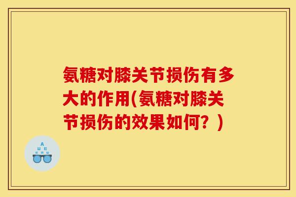 氨糖对膝关节损伤有多大的作用(氨糖对膝关节损伤的效果如何？)