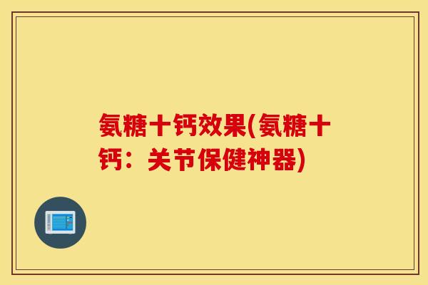 氨糖十钙效果(氨糖十钙：关节保健神器)