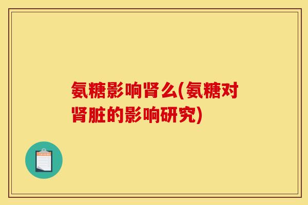氨糖影响肾么(氨糖对肾脏的影响研究)