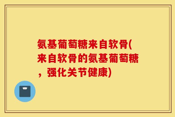 氨基葡萄糖来自软骨(来自软骨的氨基葡萄糖，强化关节健康)