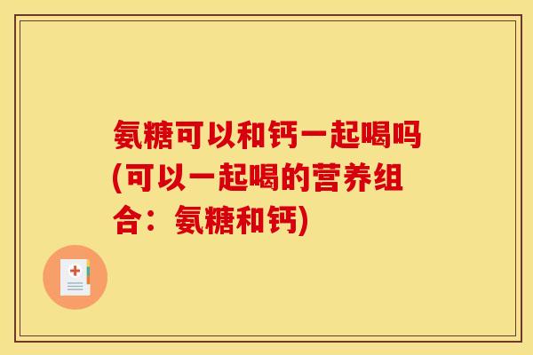 氨糖可以和钙一起喝吗(可以一起喝的营养组合：氨糖和钙)