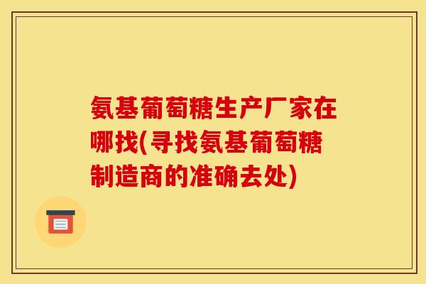 氨基葡萄糖生产厂家在哪找(寻找氨基葡萄糖制造商的准确去处)
