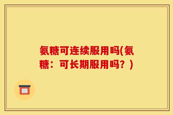 氨糖可连续服用吗(氨糖：可长期服用吗？)