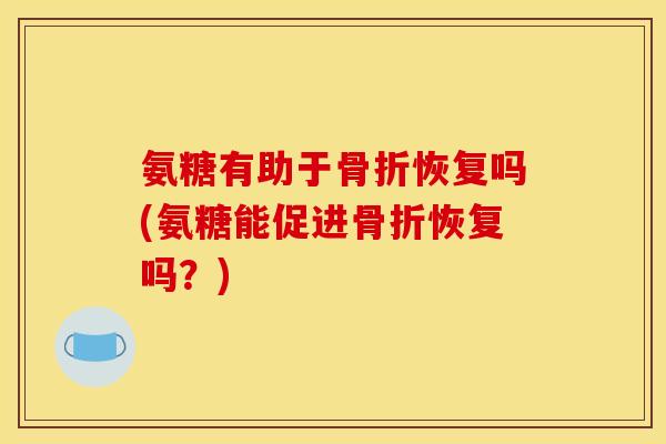 氨糖有助于骨折恢复吗(氨糖能促进骨折恢复吗?) 氨糖有助于骨折恢复吗(氨糖能促进骨折恢复吗?)