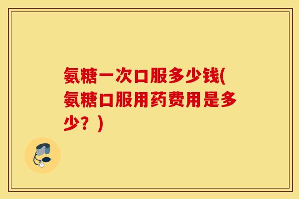 氨糖一次口服多少钱(氨糖口服用药费用是多少？)