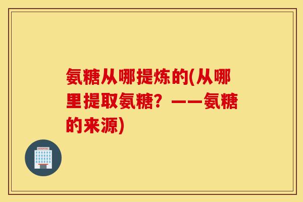 氨糖从哪提炼的(从哪里提取氨糖？——氨糖的来源)