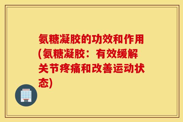 氨糖凝胶的功效和作用(氨糖凝胶：有效缓解关节疼痛和改善运动状态)