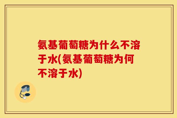 氨基葡萄糖为什么不溶于水(氨基葡萄糖为何不溶于水) 氨基葡萄糖为什么不溶于水(氨基葡萄糖为何不溶于水)