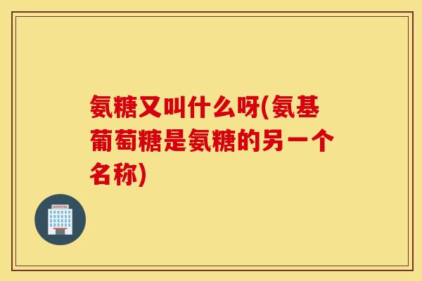 氨糖又叫什么呀(氨基葡萄糖是氨糖的另一个名称)