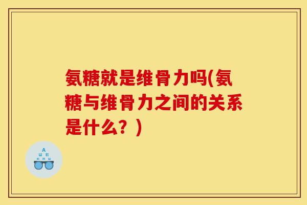 氨糖就是维骨力吗(氨糖与维骨力之间的关系是什么？)