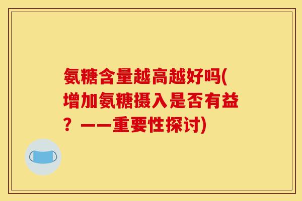 氨糖含量越高越好吗(增加氨糖摄入是否有益？——重要性探讨)