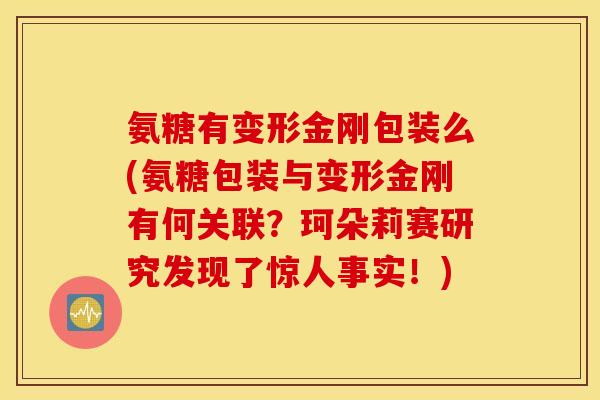 氨糖有变形金刚包装么(氨糖包装与变形金刚有何关联?珂朵莉赛研究发现了惊人事实!) 氨糖有变形金刚包装么(氨糖包装与变形金刚有何关联?珂朵莉赛研究发现了惊人事实!)