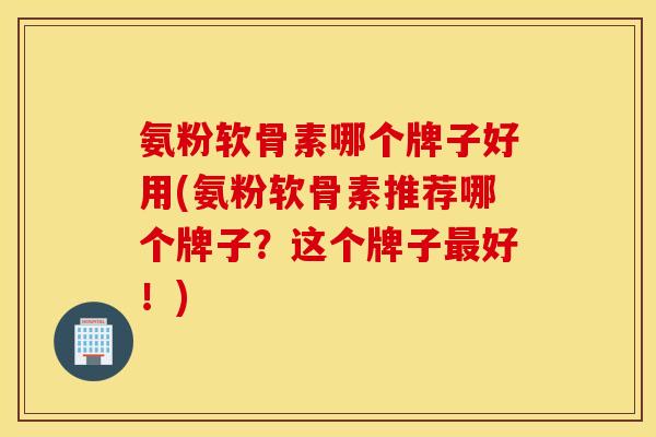 氨粉软骨素哪个牌子好用(氨粉软骨素推荐哪个牌子？这个牌子最好！)