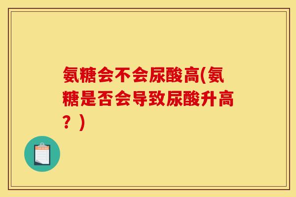 氨糖会不会尿酸高(氨糖是否会导致尿酸升高？)