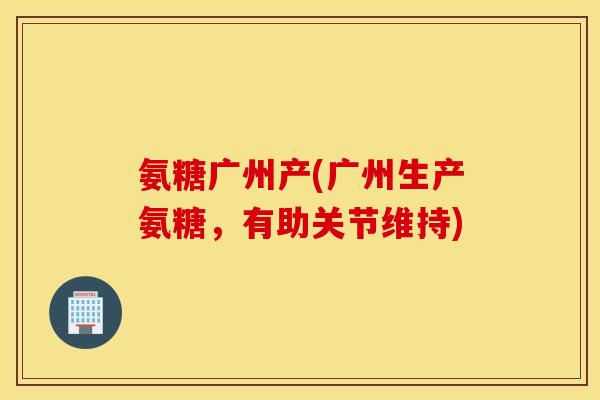 氨糖广州产(广州生产氨糖，有助关节维持)