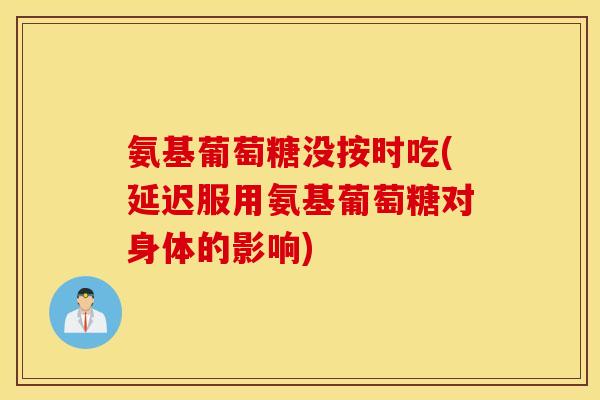 氨基葡萄糖没按时吃(延迟服用氨基葡萄糖对身体的影响)