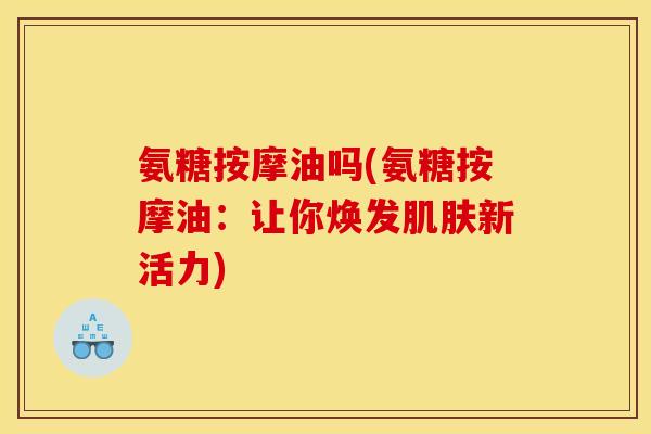 氨糖按摩油吗(氨糖按摩油：让你焕发肌肤新活力)