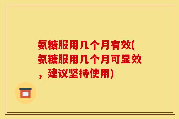 氨糖服用几个月有效(氨糖服用几个月可显效，建议坚持使用)