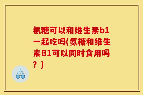 氨糖可以和维生素b1一起吃吗(氨糖和维生素B1可以同时食用吗？)