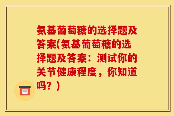 氨基葡萄糖的选择题及答案(氨基葡萄糖的选择题及答案：测试你的关节健康程度，你知道吗？)