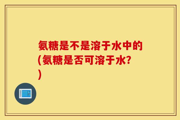 氨糖是不是溶于水中的(氨糖是否可溶于水？)