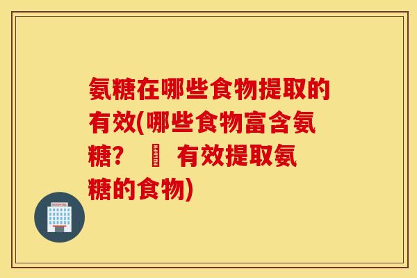 氨糖在哪些食物提取的有效(哪些食物富含氨糖？ – 有效提取氨糖的食物)