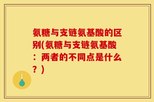 氨糖与支链氨基酸的区别(氨糖与支链氨基酸：两者的不同点是什么？)