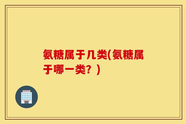 氨糖属于几类(氨糖属于哪一类？)