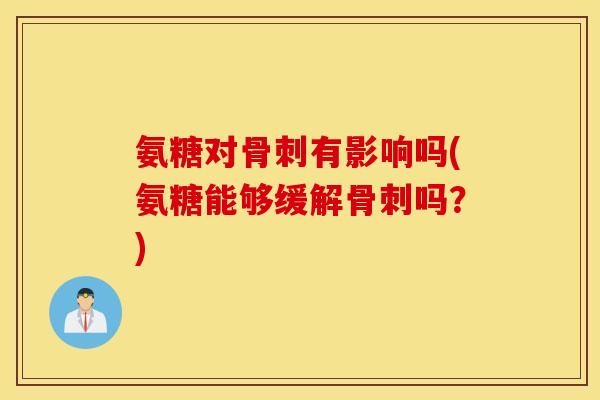 氨糖对骨刺有影响吗(氨糖能够缓解骨刺吗？)