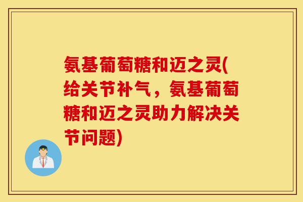 氨基葡萄糖和迈之灵(给关节补气，氨基葡萄糖和迈之灵助力解决关节问题)