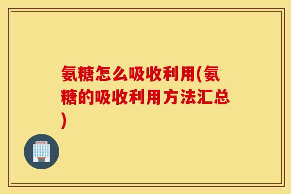 氨糖怎么吸收利用(氨糖的吸收利用方法汇总)