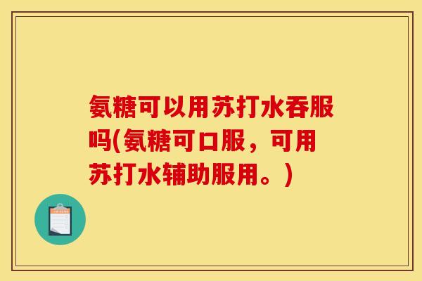 氨糖可以用苏打水吞服吗(氨糖可口服，可用苏打水辅助服用。)