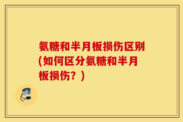 氨糖和半月板损伤区别(如何区分氨糖和半月板损伤？)