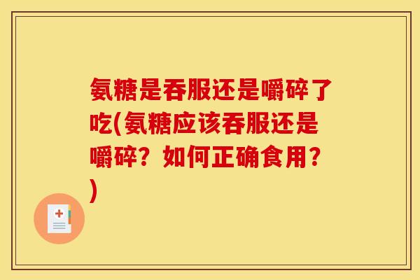 氨糖是吞服还是嚼碎了吃(氨糖应该吞服还是嚼碎？如何正确食用？)