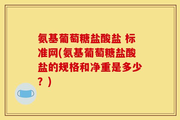 氨基葡萄糖盐酸盐 标准网(氨基葡萄糖盐酸盐的规格和净重是多少？)