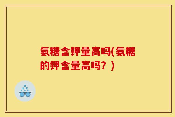 氨糖含钾量高吗(氨糖的钾含量高吗？)
