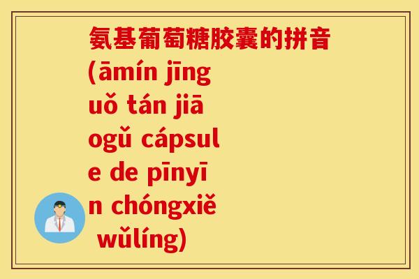 氨基葡萄糖胶囊的拼音(āmín jīnguǒ tán jiāogǔ cápsule de pīnyīn chóngxiě wǔlíng)