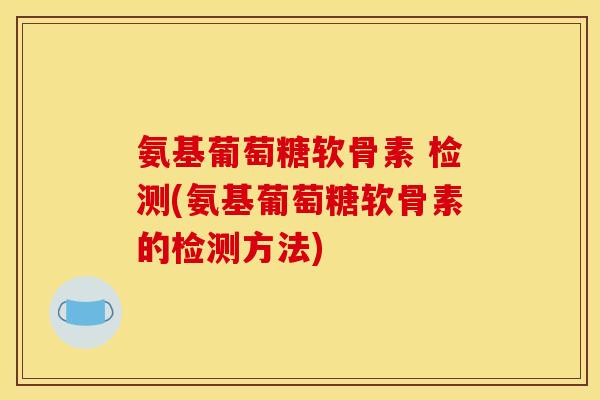 氨基葡萄糖软骨素 检测(氨基葡萄糖软骨素的检测方法) 氨基葡萄糖软骨素 检测(氨基葡萄糖软骨素的检测方法)