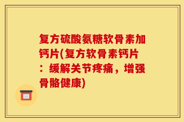 复方硫酸氨糖软骨素加钙片(复方软骨素钙片：缓解关节疼痛，增强骨骼健康)