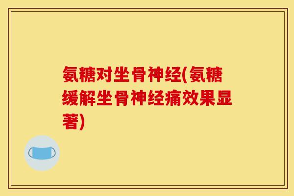 氨糖对坐骨神经(氨糖缓解坐骨神经痛效果显著)