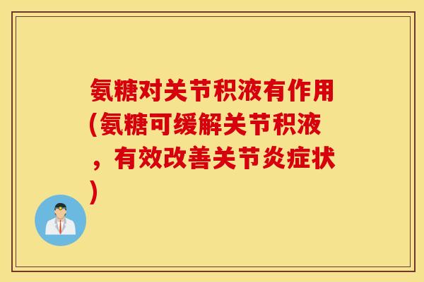 氨糖对关节积液有作用(氨糖可缓解关节积液，有效改善关节炎症状)
